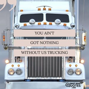 You ain’t got nothing without us trucking!