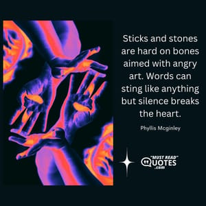 Sticks and stones are hard on bones aimed with angry art. Words can sting like anything but silence breaks the heart.