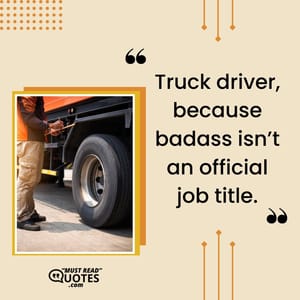 Truck driver, because badass isn’t an official job title.