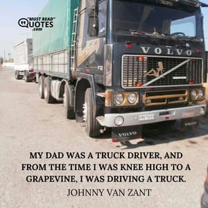 My dad was a truck driver, and from the time I was knee high to a grapevine, I was driving a truck.
