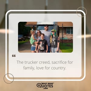 The trucker creed, sacrifice for family, love for country.