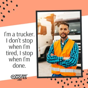 I'm a trucker. I don't stop when I'm tired, I stop when I'm done.