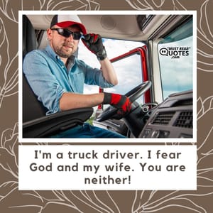 I'm a truck driver. I fear God and my wife. You are neither!