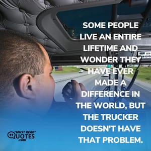 Some people live an entire lifetime and wonder they have ever made a difference in the world, but the trucker doesn't have that problem.