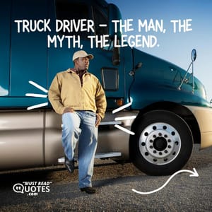 Truck driver - the man, the myth, the legend.
