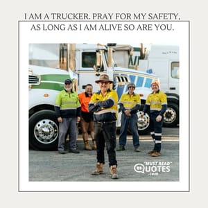 I am a trucker. Pray for my safety, as long as I am alive so are you.