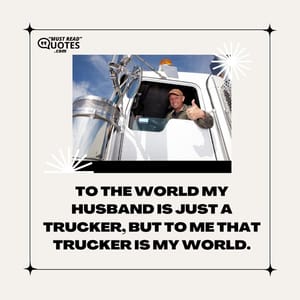 To the world my husband is just a trucker, but to me that trucker is my world.