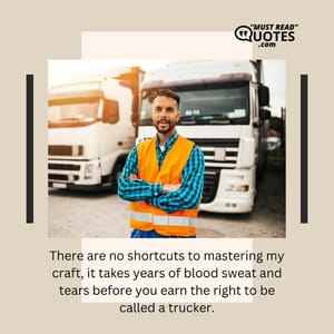 There are no shortcuts to mastering my craft, it takes years of blood sweat and tears before you earn the right to be called a trucker.