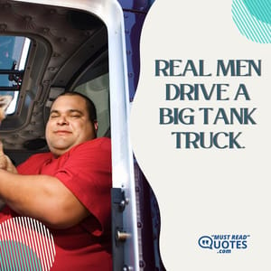 Real men drive a big tank truck.