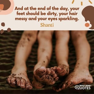 And at the end of the day, your feet should be dirty, your hair messy and your eyes sparkling.