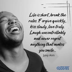 Life is short, break the rules. Forgive quickly, kiss slowly, love truly. Laugh uncontrollably and never regret anything that makes you smile...
