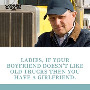 Ladies, if your boyfriend doesn’t like old trucks then you have a girlfriend.