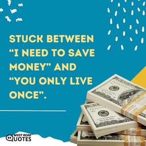 Stuck between “I need to save money” and “You only live once”.