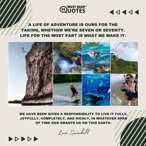A life of adventure is ours for the taking, whether we’re seven or seventy. Life for the most part is what me make it. We have been given a responsibility to live it fully, joyfully, completely, and richly, in whatever span of time God grants us on this earth.