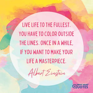 Live life to the fullest. You have to color outside the lines. Once in a while, if you want to make your life a masterpiece.