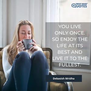 You live only once. So enjoy the life at its best and live it to the fullest.