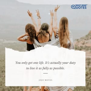 You only get one life. It’s actually your duty to live it as fully as possible.