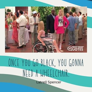 Once you go black, you gonna need a wheelchair.