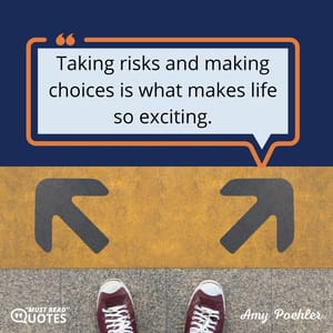 Taking risks and making choices is what makes life so exciting.