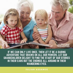 If we can only live once, then let it be a daring adventure that draws on all our powers. Let our grandchildren delight to find the start of our stories in their ears but the endings all around in their wandering eyes.