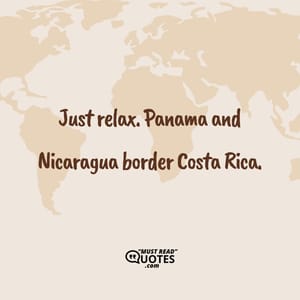 Just relax. Panama and Nicaragua border Costa Rica.