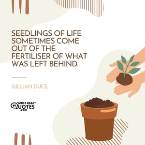 Seedlings of life sometimes come out of the fertiliser of what was left behind.