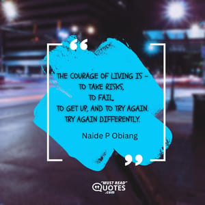 The courage of living is - to take risks, to fail, to get up, and to try again. Try again differently.