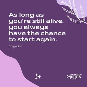 As long as you're still alive, you always have the chance to start again.