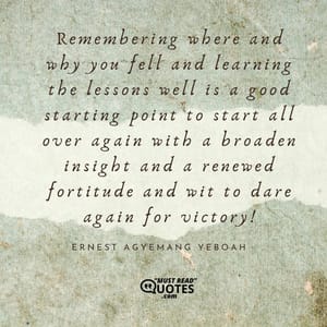 Remembering where and why you fell and learning the lessons well is a good starting point to start all over again with a broaden insight and a renewed fortitude and wit to dare again for victory!