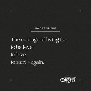 The courage of living is - to believe to love to start - again.