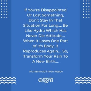 If You're Disappointed Or Lost Something, Don't Stay In That Situation For Long.... Be Like Hydra Which Has Never Die Attitude.... When It Loses One Part of It's Body, It Reproduces Again.... So, Transform Your Pain To A New Birth....