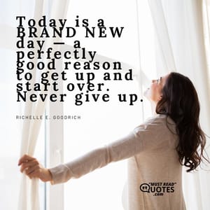 Today is a BRAND NEW day — a perfectly good reason to get up and start over. Never give up.