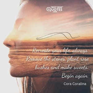 Recreate your life, always. Remove the stones, plant rose bushes and make sweets. Begin again.