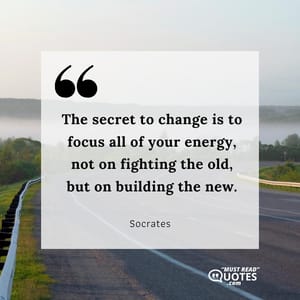 The secret to change is to focus all of your energy, not on fighting the old, but on building the new.