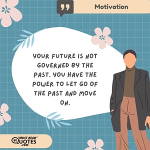 Your future is not governed by the past. You have the power to let go of the past and move on.