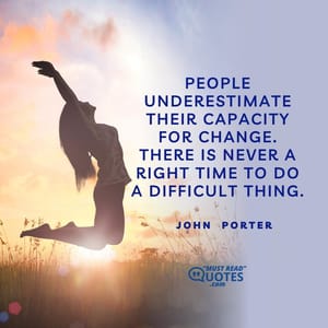 People underestimate their capacity for change. There is never a right time to do a difficult thing.