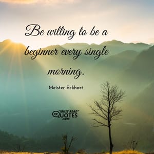 Be willing to be a beginner every single morning.