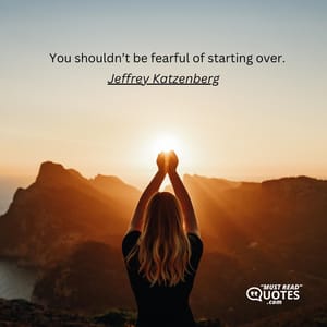 You shouldn’t be fearful of starting over.
