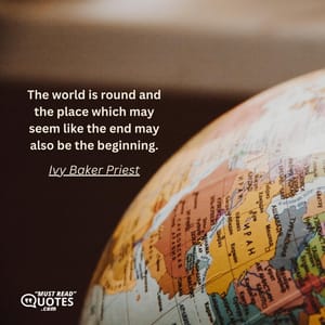 The world is round and the place which may seem like the end may also be the beginning.