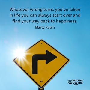 Whatever wrong turns you’ve taken in life you can always start over and find your way back to happiness.