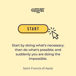 Start by doing what's necessary; then do what's possible; and suddenly you are doing the impossible.