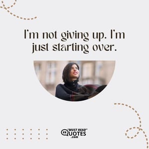 I’m not giving up. I’m just starting over.