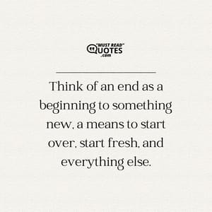 Think of an end as a beginning to something new, a means to start over, start fresh, and everything else.