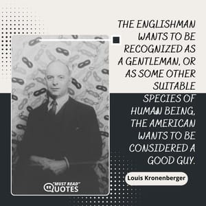 The Englishman wants to be recognized as a gentleman, or as some other suitable species of human being, the American wants to be considered a good guy.