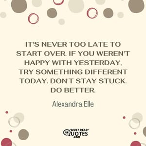 It's never too late to start over. If you weren't happy with yesterday, try something different today. Don't stay stuck. Do better.