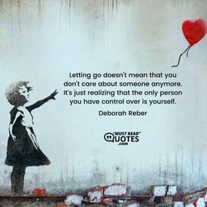 Letting go doesn’t mean that you don’t care about someone anymore. It’s just realizing that the only person you have control over is yourself.