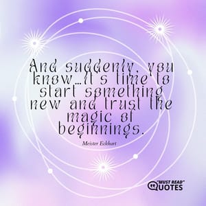 And suddenly, you know…It’s time to start something new and trust the magic of beginnings.