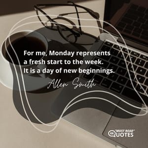For me, Monday represents a fresh start to the week. It is a day of new beginnings.