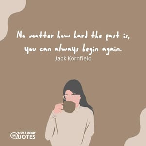 No matter how hard the past is, you can always begin again.
