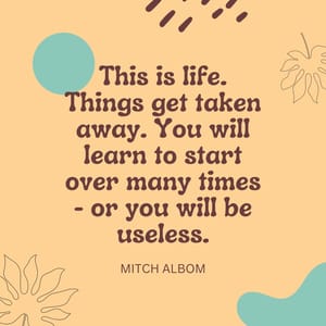 This is life. Things get taken away. You will learn to start over many times - or you will be useless.